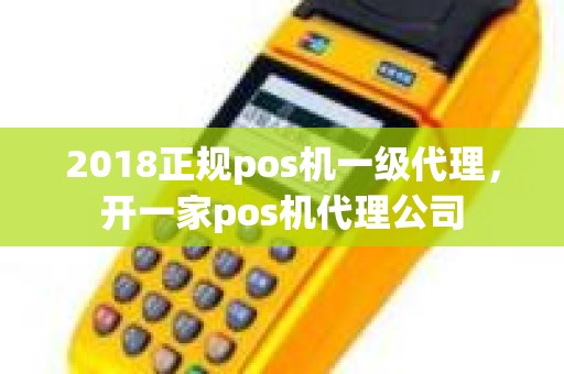 2018正规pos机一级代理，开一家pos机代理公司