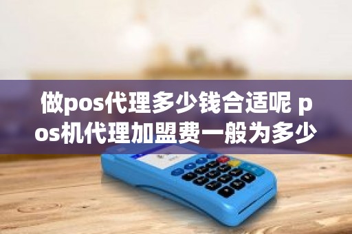 做pos代理多少钱合适呢 pos机代理加盟费一般为多少