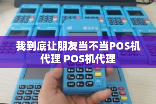 我到底让朋友当不当POS机代理 POS机代理