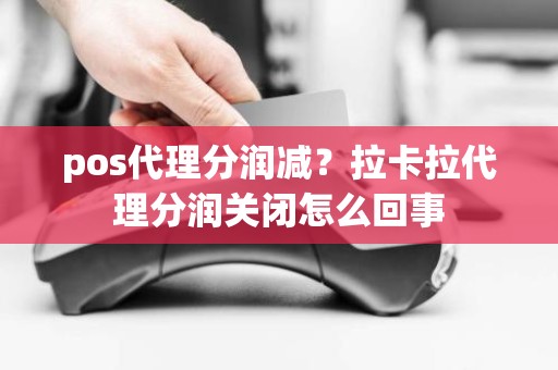 pos代理分润减？拉卡拉代理分润关闭怎么回事