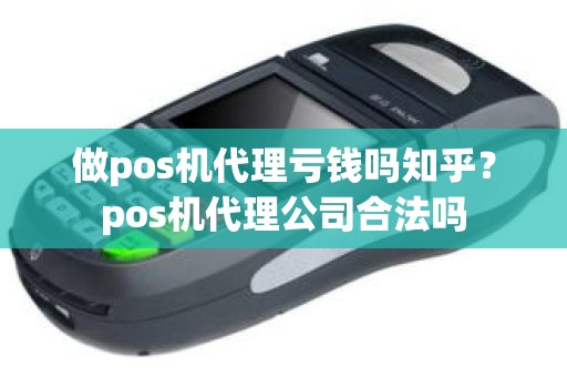 做pos机代理亏钱吗知乎？pos机代理公司合法吗