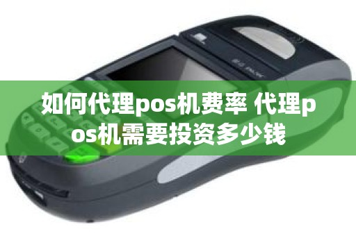 如何代理pos机费率 代理pos机需要投资多少钱