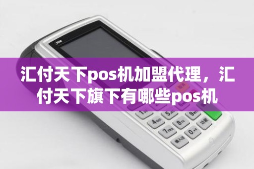 汇付天下pos机加盟代理，汇付天下旗下有哪些pos机