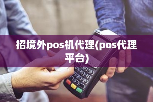 招境外pos机代理(pos代理平台)