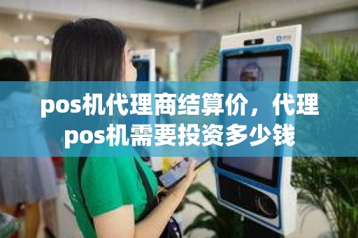 pos机代理商结算价，代理pos机需要投资多少钱