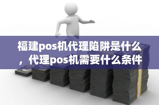 福建pos机代理陷阱是什么，代理pos机需要什么条件