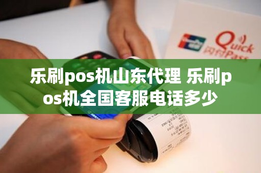 乐刷pos机山东代理 乐刷pos机全国客服电话多少