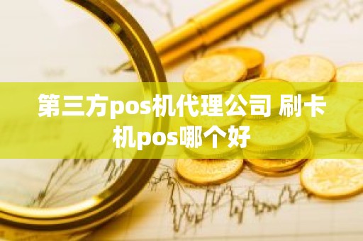 第三方pos机代理公司 刷卡机pos哪个好