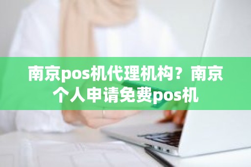 南京pos机代理机构？南京个人申请免费pos机