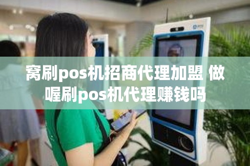 窝刷pos机招商代理加盟 做喔刷pos机代理赚钱吗