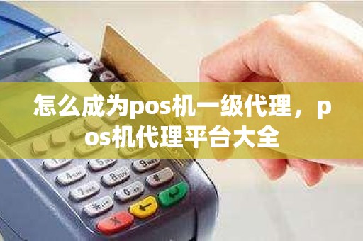 怎么成为pos机一级代理，pos机代理平台大全