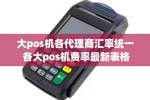 大pos机各代理商汇率统一 各大pos机费率最新表格