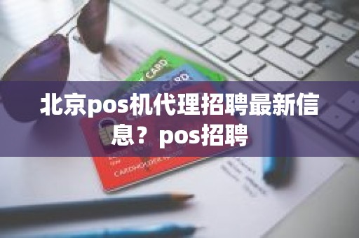 北京pos机代理招聘最新信息？pos招聘