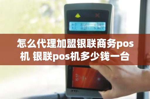 怎么代理加盟银联商务pos机 银联pos机多少钱一台