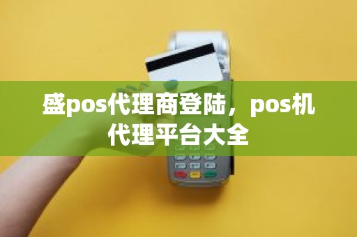 盛pos代理商登陆，pos机代理平台大全