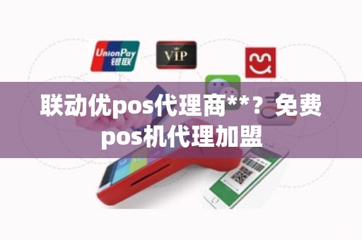 联动优pos代理商**？免费pos机代理加盟