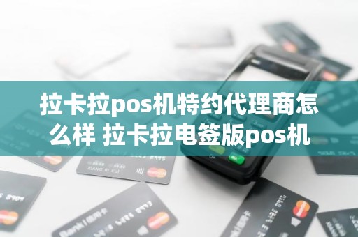 拉卡拉pos机特约代理商怎么样 拉卡拉电签版pos机