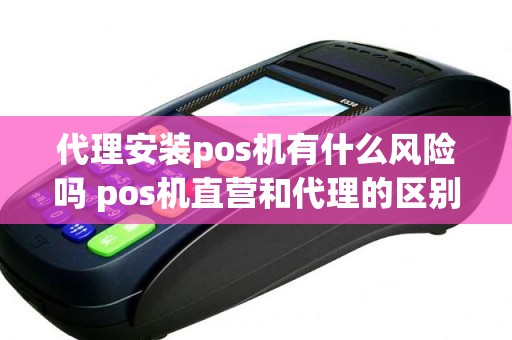 代理安装pos机有什么风险吗 pos机直营和代理的区别