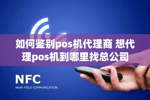 如何鉴别pos机代理商 想代理pos机到哪里找总公司