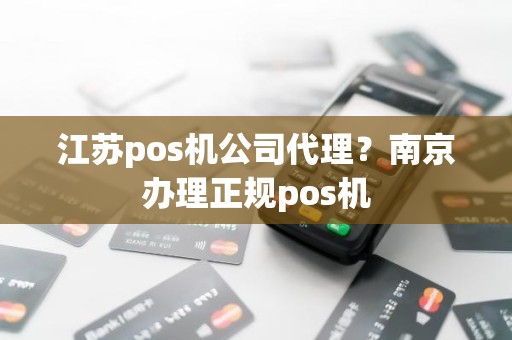 江苏pos机公司代理？南京办理正规pos机