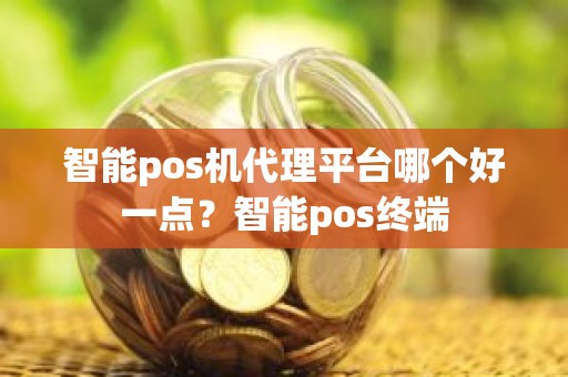 智能pos机代理平台哪个好一点？智能pos终端