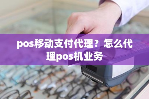 pos移动支付代理？怎么代理pos机业务