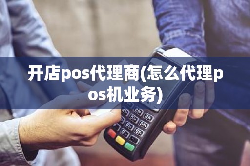 开店pos代理商(怎么代理pos机业务)