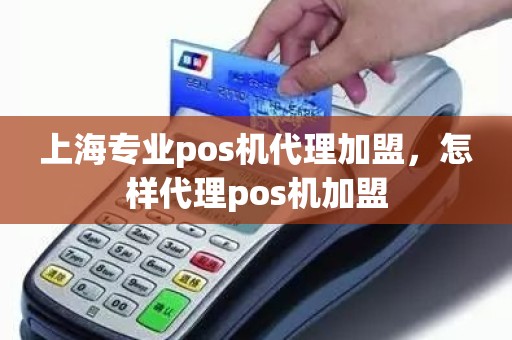 上海专业pos机代理加盟，怎样代理pos机加盟