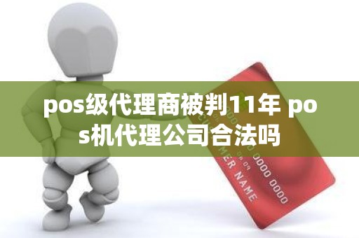 pos级代理商被判11年 pos机代理公司合法吗