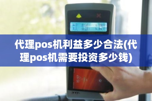 代理pos机利益多少合法(代理pos机需要投资多少钱)