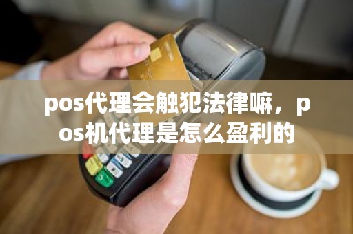 pos代理会触犯法律嘛，pos机代理是怎么盈利的