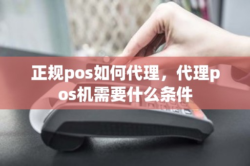 正规pos如何代理，代理pos机需要什么条件