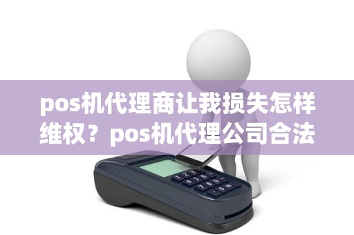 pos机代理商让我损失怎样维权？pos机代理公司合法吗