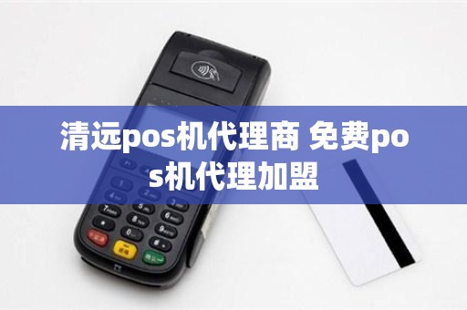 清远pos机代理商 免费pos机代理加盟