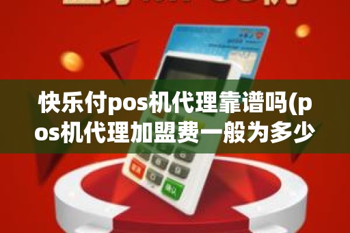 快乐付pos机代理靠谱吗(pos机代理加盟费一般为多少)