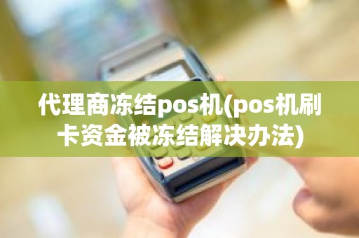 代理商冻结pos机(pos机刷卡资金被冻结解决办法)