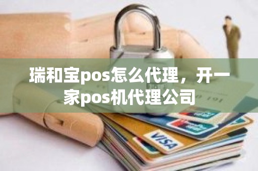 瑞和宝pos怎么代理，开一家pos机代理公司