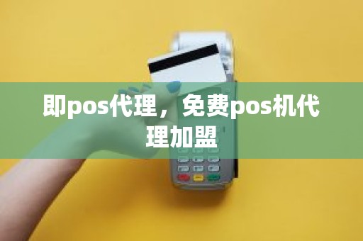 即pos代理，免费pos机代理加盟