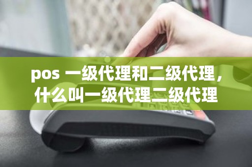 pos 一级代理和二级代理，什么叫一级代理二级代理