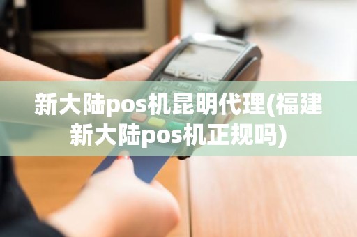 新大陆pos机昆明代理(福建新大陆pos机正规吗)