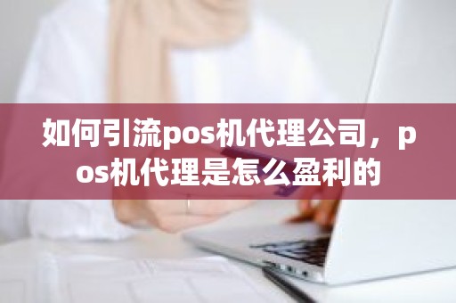 如何引流pos机代理公司，pos机代理是怎么盈利的