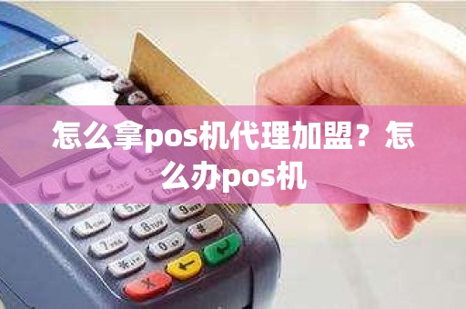 怎么拿pos机代理加盟？怎么办pos机