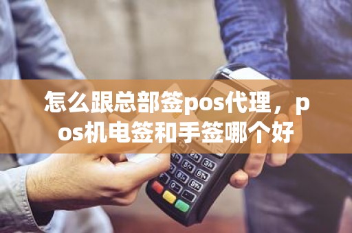 怎么跟总部签pos代理，pos机电签和手签哪个好