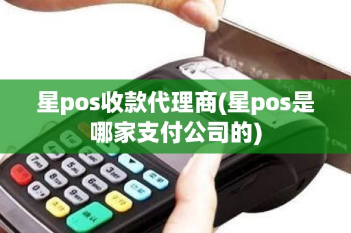 星pos收款代理商(星pos是哪家支付公司的)