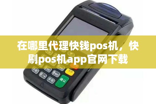 在哪里代理快钱pos机，快刷pos机app官网下载