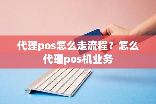 代理pos怎么走流程？怎么代理pos机业务