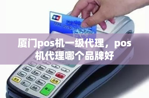 厦门pos机一级代理，pos机代理哪个品牌好