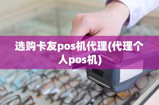 选购卡友pos机代理(代理个人pos机)