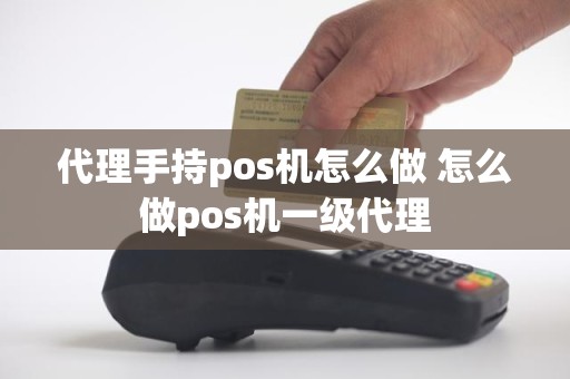 代理手持pos机怎么做 怎么做pos机一级代理