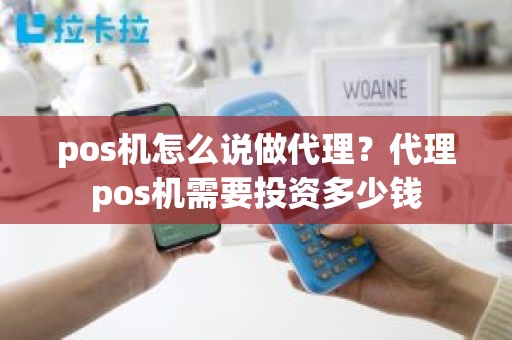 pos机怎么说做代理？代理pos机需要投资多少钱